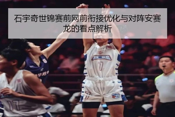 石宇奇世锦赛前网前衔接优化与对阵安赛龙的看点解析