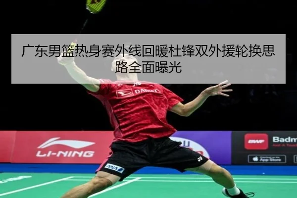 广东男篮热身赛外线回暖杜锋双外援轮换思路全面曝光
